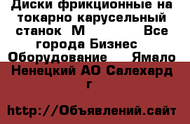 Диски фрикционные на токарно-карусельный станок 1М553, 1531 - Все города Бизнес » Оборудование   . Ямало-Ненецкий АО,Салехард г.